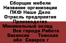 Сборщик мебели › Название организации ­ ПКФ Наше Дело › Отрасль предприятия ­ Производство › Минимальный оклад ­ 30 000 - Все города Работа » Вакансии   . Томская обл.,Северск г.